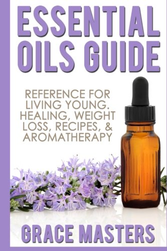 Essential Oils Guide: Reference for Living Young, Healing, Weight Loss, Recipes